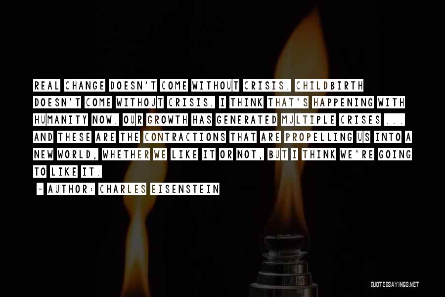 Charles Eisenstein Quotes: Real Change Doesn't Come Without Crisis. Childbirth Doesn't Come Without Crisis. I Think That's Happening With Humanity Now. Our Growth