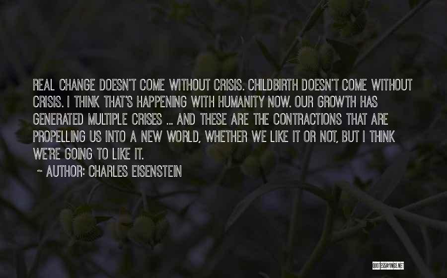 Charles Eisenstein Quotes: Real Change Doesn't Come Without Crisis. Childbirth Doesn't Come Without Crisis. I Think That's Happening With Humanity Now. Our Growth