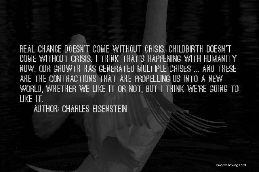 Charles Eisenstein Quotes: Real Change Doesn't Come Without Crisis. Childbirth Doesn't Come Without Crisis. I Think That's Happening With Humanity Now. Our Growth