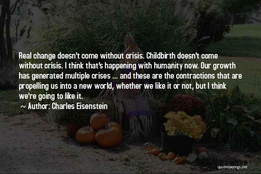 Charles Eisenstein Quotes: Real Change Doesn't Come Without Crisis. Childbirth Doesn't Come Without Crisis. I Think That's Happening With Humanity Now. Our Growth