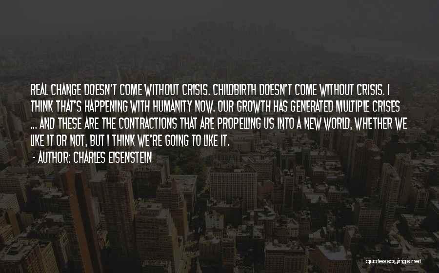 Charles Eisenstein Quotes: Real Change Doesn't Come Without Crisis. Childbirth Doesn't Come Without Crisis. I Think That's Happening With Humanity Now. Our Growth