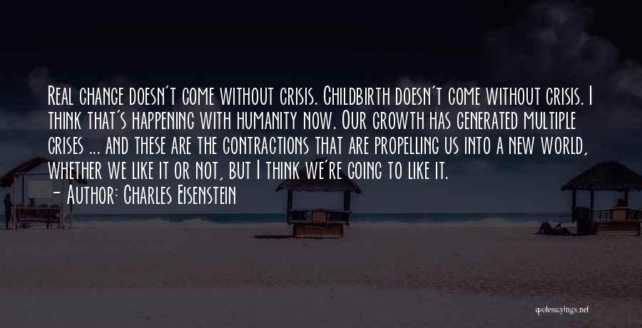 Charles Eisenstein Quotes: Real Change Doesn't Come Without Crisis. Childbirth Doesn't Come Without Crisis. I Think That's Happening With Humanity Now. Our Growth