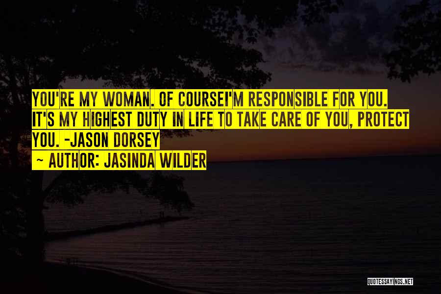 Jasinda Wilder Quotes: You're My Woman. Of Coursei'm Responsible For You. It's My Highest Duty In Life To Take Care Of You, Protect