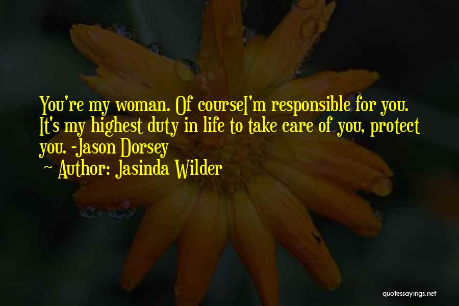 Jasinda Wilder Quotes: You're My Woman. Of Coursei'm Responsible For You. It's My Highest Duty In Life To Take Care Of You, Protect