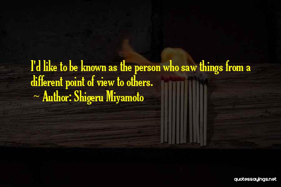 Shigeru Miyamoto Quotes: I'd Like To Be Known As The Person Who Saw Things From A Different Point Of View To Others.