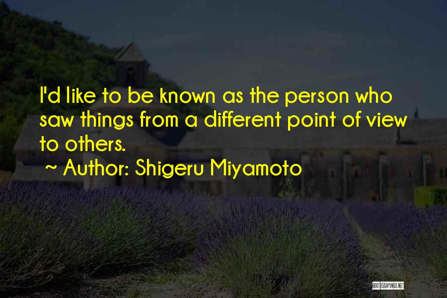 Shigeru Miyamoto Quotes: I'd Like To Be Known As The Person Who Saw Things From A Different Point Of View To Others.