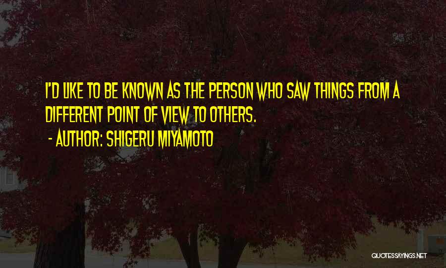 Shigeru Miyamoto Quotes: I'd Like To Be Known As The Person Who Saw Things From A Different Point Of View To Others.
