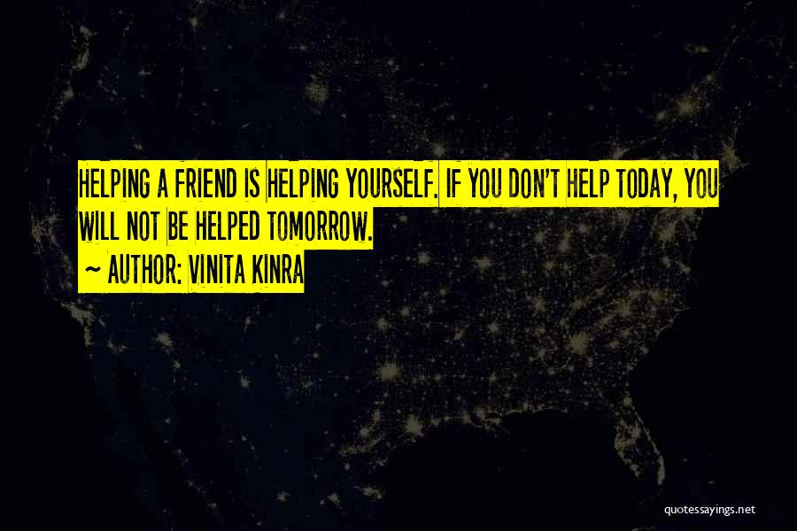 Vinita Kinra Quotes: Helping A Friend Is Helping Yourself. If You Don't Help Today, You Will Not Be Helped Tomorrow.