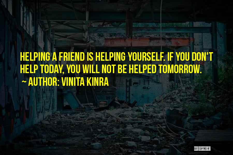 Vinita Kinra Quotes: Helping A Friend Is Helping Yourself. If You Don't Help Today, You Will Not Be Helped Tomorrow.