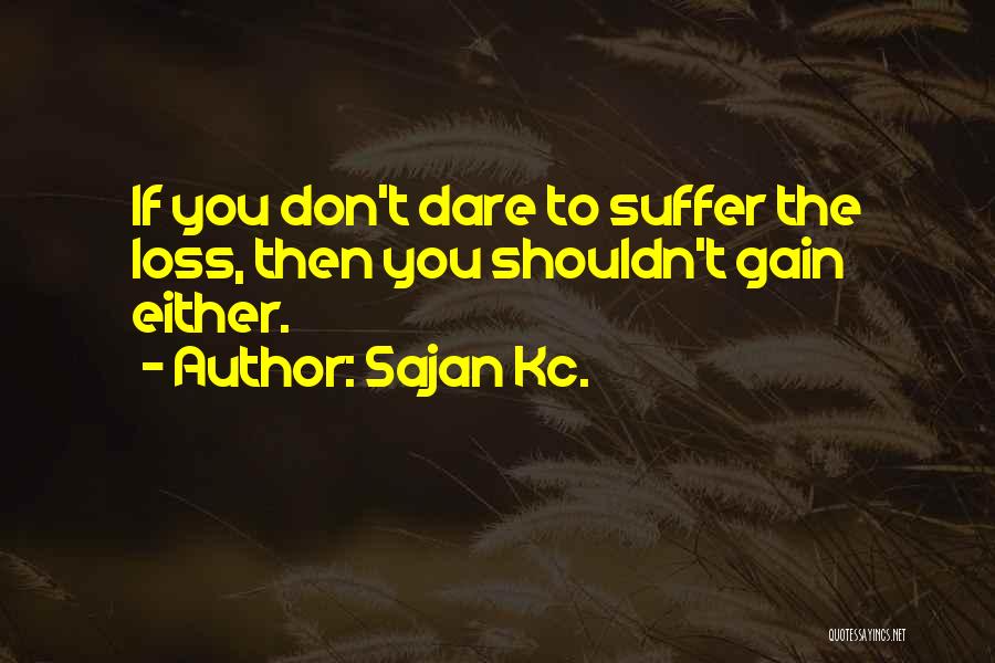Sajan Kc. Quotes: If You Don't Dare To Suffer The Loss, Then You Shouldn't Gain Either.