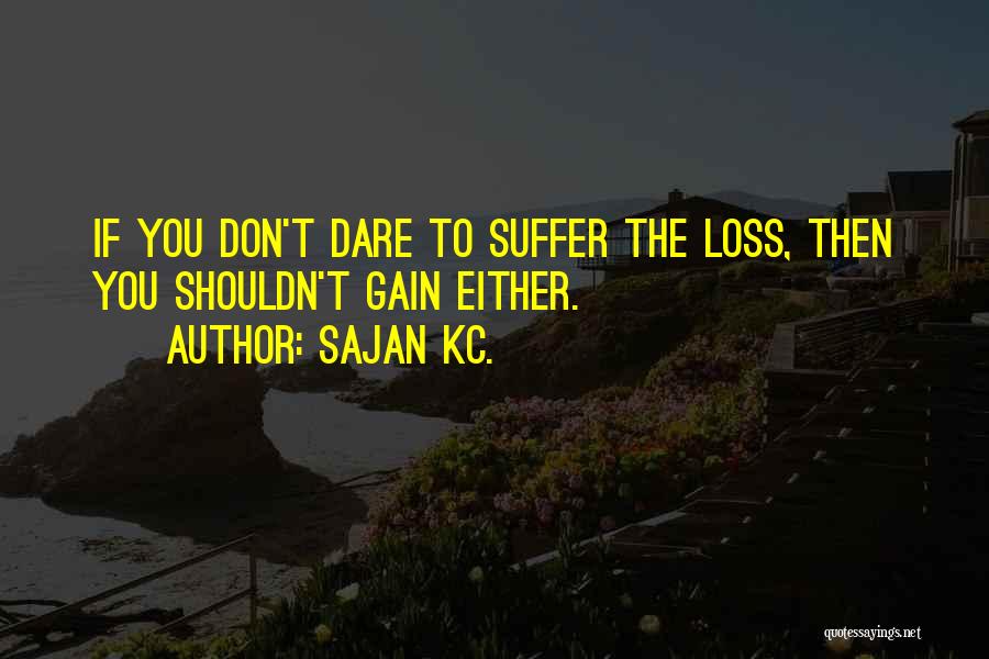 Sajan Kc. Quotes: If You Don't Dare To Suffer The Loss, Then You Shouldn't Gain Either.