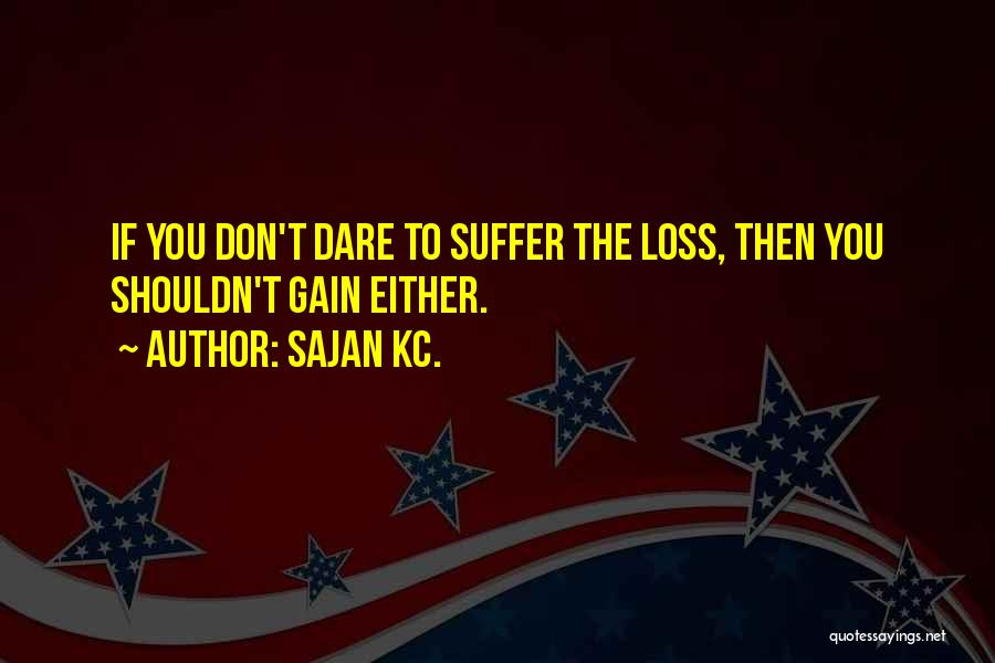 Sajan Kc. Quotes: If You Don't Dare To Suffer The Loss, Then You Shouldn't Gain Either.