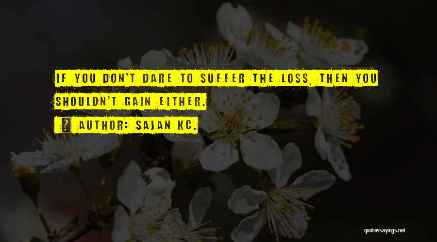 Sajan Kc. Quotes: If You Don't Dare To Suffer The Loss, Then You Shouldn't Gain Either.