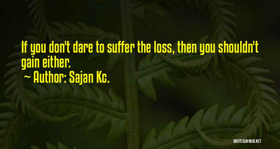 Sajan Kc. Quotes: If You Don't Dare To Suffer The Loss, Then You Shouldn't Gain Either.