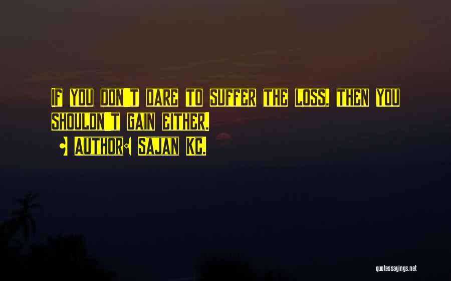 Sajan Kc. Quotes: If You Don't Dare To Suffer The Loss, Then You Shouldn't Gain Either.