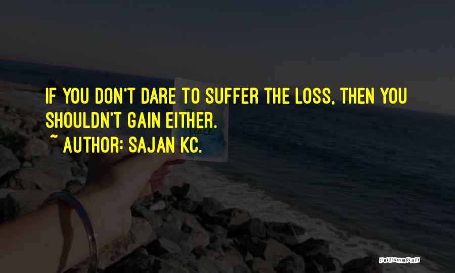 Sajan Kc. Quotes: If You Don't Dare To Suffer The Loss, Then You Shouldn't Gain Either.