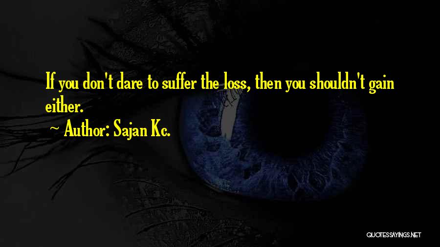 Sajan Kc. Quotes: If You Don't Dare To Suffer The Loss, Then You Shouldn't Gain Either.