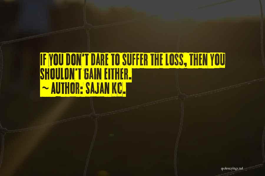 Sajan Kc. Quotes: If You Don't Dare To Suffer The Loss, Then You Shouldn't Gain Either.