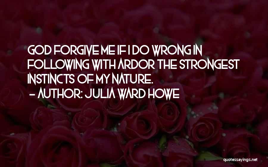 Julia Ward Howe Quotes: God Forgive Me If I Do Wrong In Following With Ardor The Strongest Instincts Of My Nature.