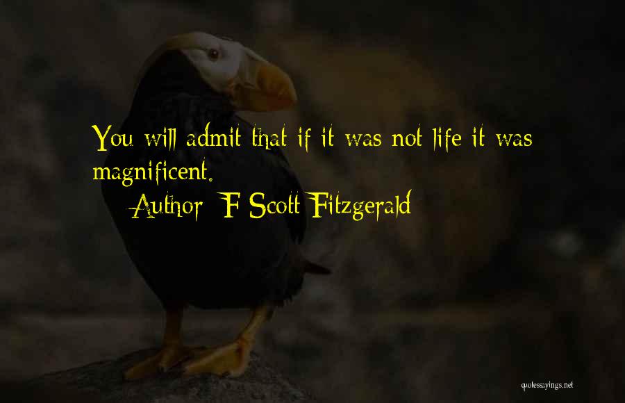 F Scott Fitzgerald Quotes: You Will Admit That If It Was Not Life It Was Magnificent.