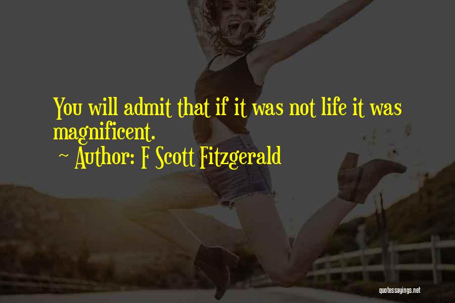 F Scott Fitzgerald Quotes: You Will Admit That If It Was Not Life It Was Magnificent.