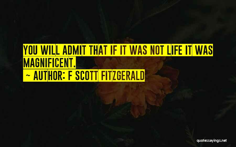 F Scott Fitzgerald Quotes: You Will Admit That If It Was Not Life It Was Magnificent.