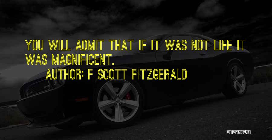 F Scott Fitzgerald Quotes: You Will Admit That If It Was Not Life It Was Magnificent.