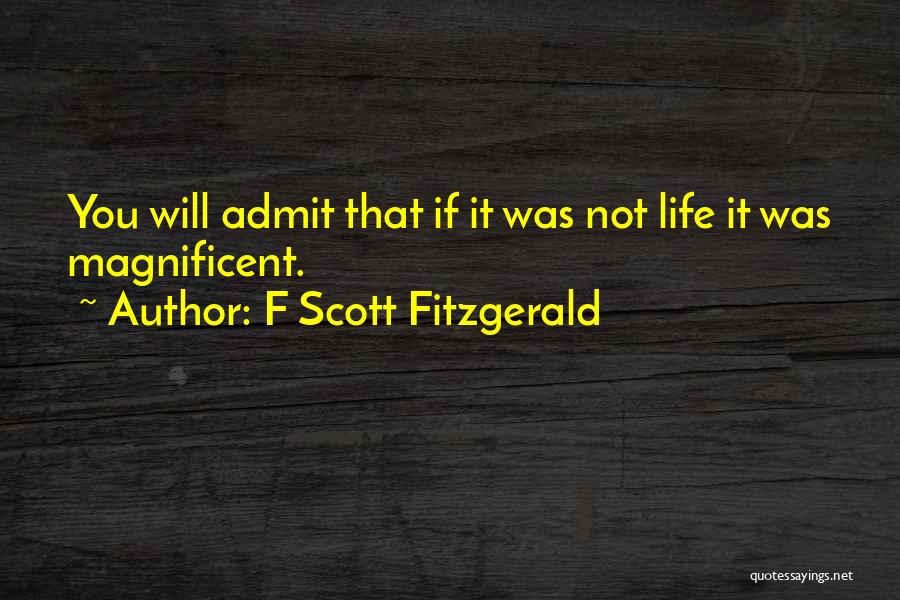 F Scott Fitzgerald Quotes: You Will Admit That If It Was Not Life It Was Magnificent.