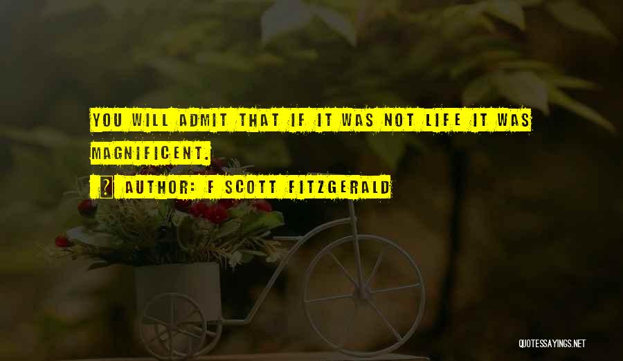 F Scott Fitzgerald Quotes: You Will Admit That If It Was Not Life It Was Magnificent.