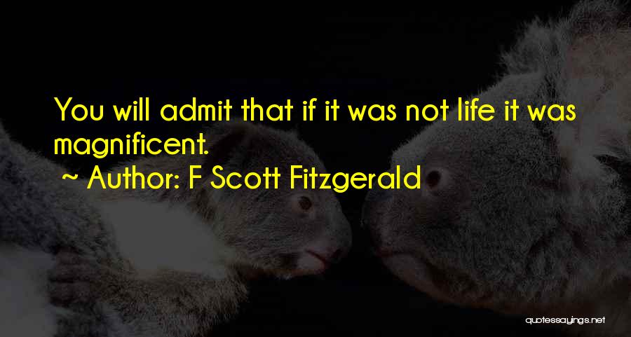 F Scott Fitzgerald Quotes: You Will Admit That If It Was Not Life It Was Magnificent.