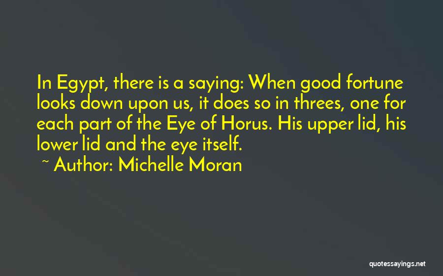 Michelle Moran Quotes: In Egypt, There Is A Saying: When Good Fortune Looks Down Upon Us, It Does So In Threes, One For