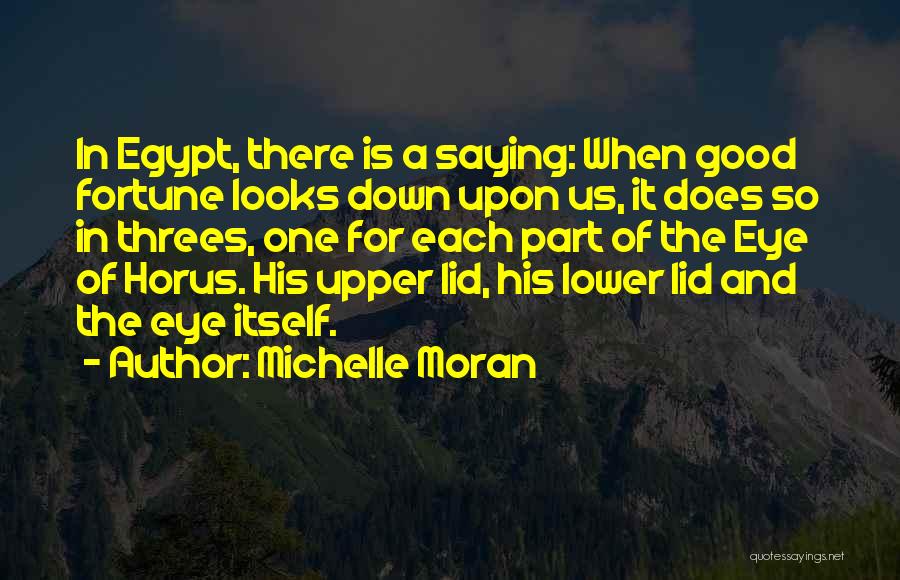 Michelle Moran Quotes: In Egypt, There Is A Saying: When Good Fortune Looks Down Upon Us, It Does So In Threes, One For