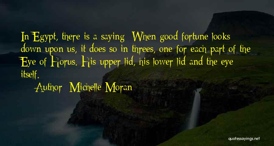 Michelle Moran Quotes: In Egypt, There Is A Saying: When Good Fortune Looks Down Upon Us, It Does So In Threes, One For