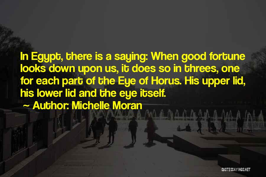 Michelle Moran Quotes: In Egypt, There Is A Saying: When Good Fortune Looks Down Upon Us, It Does So In Threes, One For