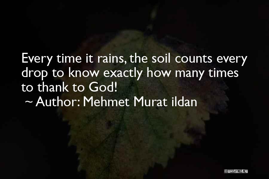 Mehmet Murat Ildan Quotes: Every Time It Rains, The Soil Counts Every Drop To Know Exactly How Many Times To Thank To God!