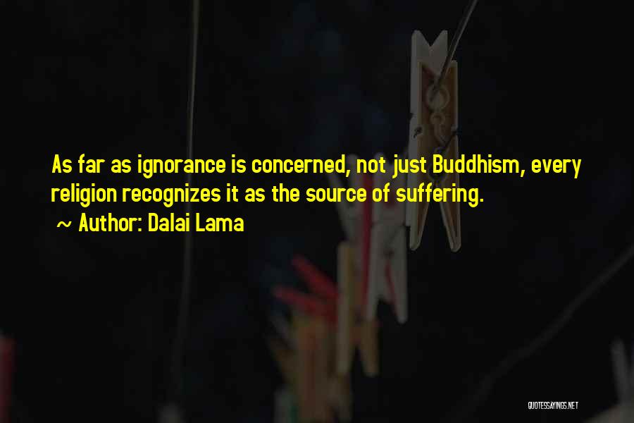 Dalai Lama Quotes: As Far As Ignorance Is Concerned, Not Just Buddhism, Every Religion Recognizes It As The Source Of Suffering.