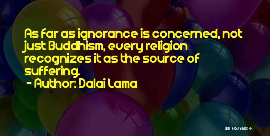 Dalai Lama Quotes: As Far As Ignorance Is Concerned, Not Just Buddhism, Every Religion Recognizes It As The Source Of Suffering.