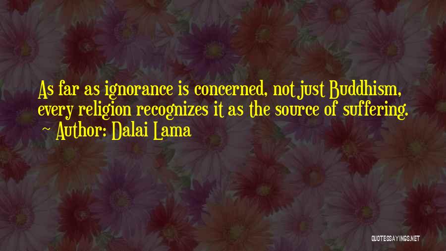 Dalai Lama Quotes: As Far As Ignorance Is Concerned, Not Just Buddhism, Every Religion Recognizes It As The Source Of Suffering.