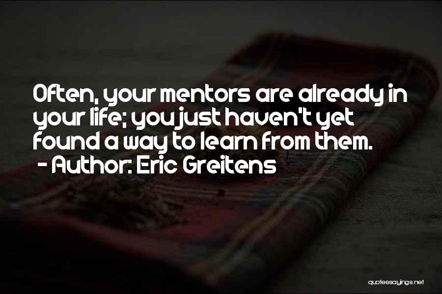 Eric Greitens Quotes: Often, Your Mentors Are Already In Your Life; You Just Haven't Yet Found A Way To Learn From Them.