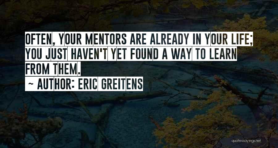 Eric Greitens Quotes: Often, Your Mentors Are Already In Your Life; You Just Haven't Yet Found A Way To Learn From Them.