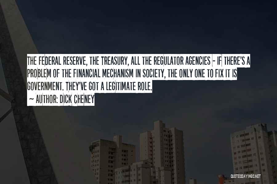 Dick Cheney Quotes: The Federal Reserve, The Treasury, All The Regulator Agencies - If There's A Problem Of The Financial Mechanism In Society,