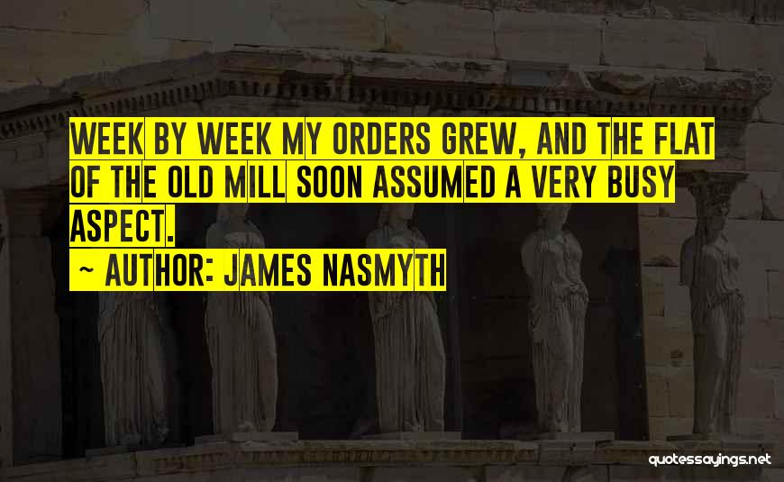 James Nasmyth Quotes: Week By Week My Orders Grew, And The Flat Of The Old Mill Soon Assumed A Very Busy Aspect.