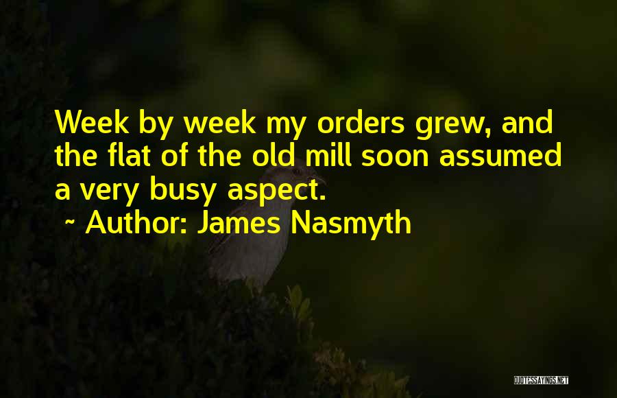 James Nasmyth Quotes: Week By Week My Orders Grew, And The Flat Of The Old Mill Soon Assumed A Very Busy Aspect.