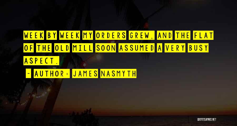 James Nasmyth Quotes: Week By Week My Orders Grew, And The Flat Of The Old Mill Soon Assumed A Very Busy Aspect.