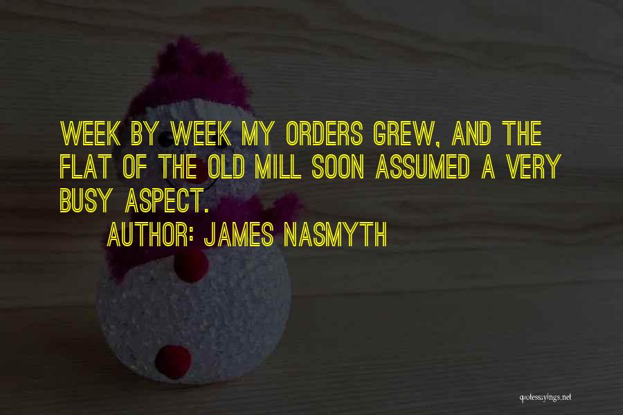 James Nasmyth Quotes: Week By Week My Orders Grew, And The Flat Of The Old Mill Soon Assumed A Very Busy Aspect.