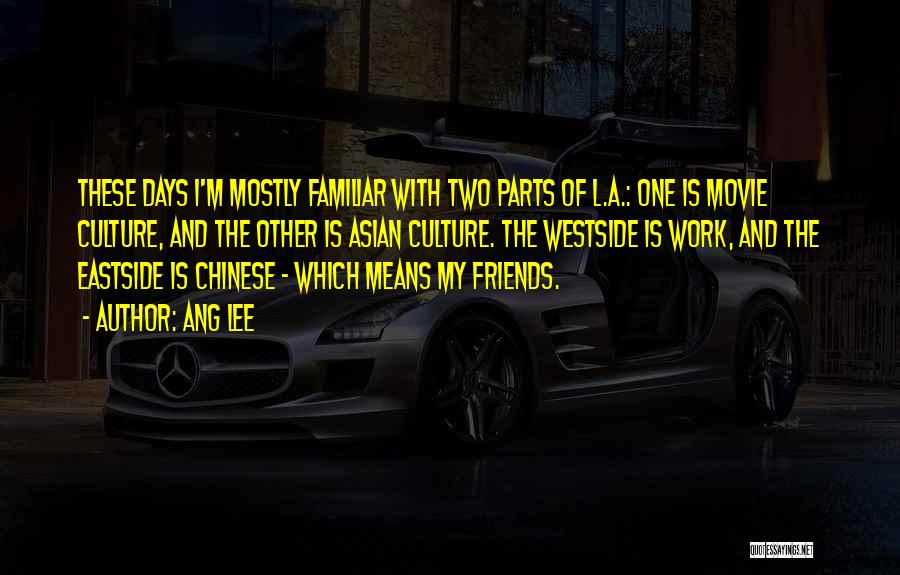 Ang Lee Quotes: These Days I'm Mostly Familiar With Two Parts Of L.a.: One Is Movie Culture, And The Other Is Asian Culture.