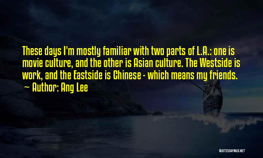 Ang Lee Quotes: These Days I'm Mostly Familiar With Two Parts Of L.a.: One Is Movie Culture, And The Other Is Asian Culture.