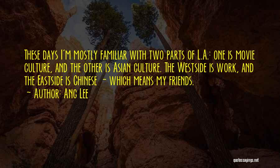 Ang Lee Quotes: These Days I'm Mostly Familiar With Two Parts Of L.a.: One Is Movie Culture, And The Other Is Asian Culture.