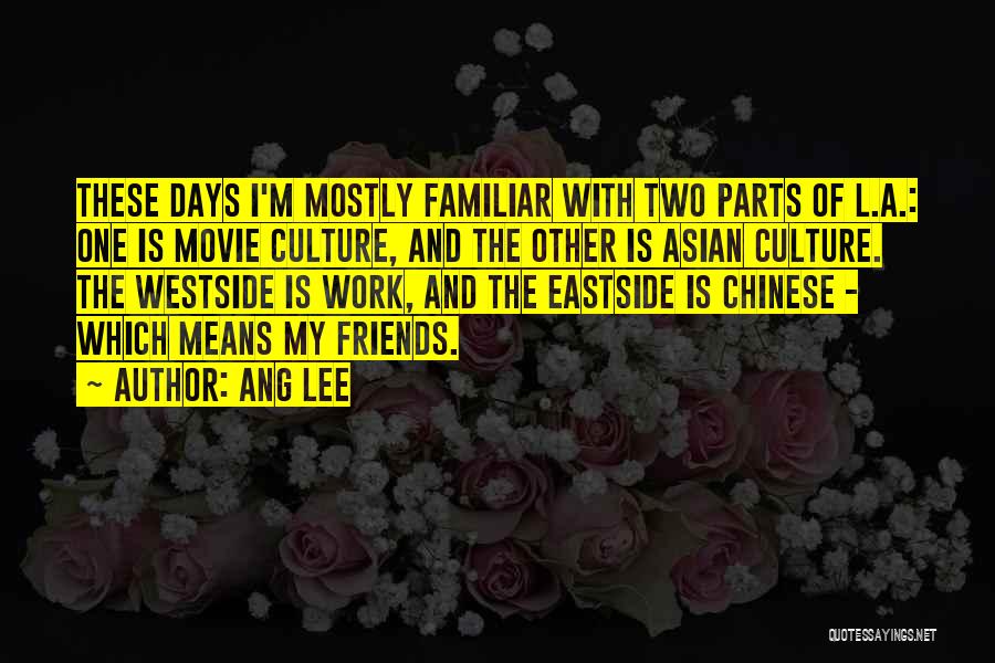 Ang Lee Quotes: These Days I'm Mostly Familiar With Two Parts Of L.a.: One Is Movie Culture, And The Other Is Asian Culture.