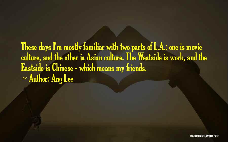 Ang Lee Quotes: These Days I'm Mostly Familiar With Two Parts Of L.a.: One Is Movie Culture, And The Other Is Asian Culture.